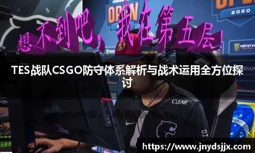 TES战队CSGO防守体系解析与战术运用全方位探讨