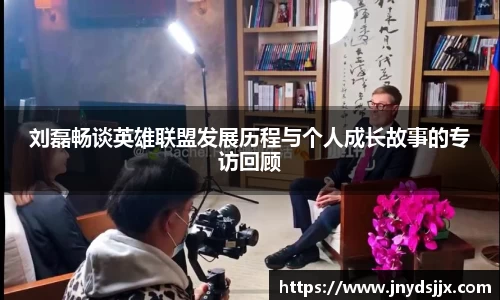 刘磊畅谈英雄联盟发展历程与个人成长故事的专访回顾