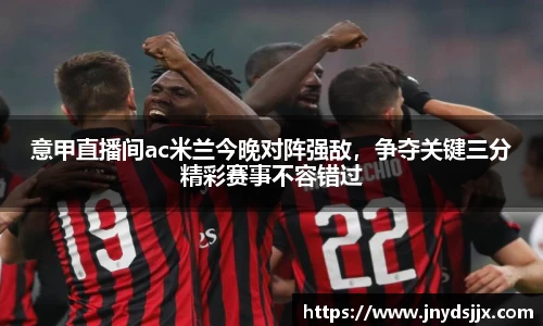 意甲直播间ac米兰今晚对阵强敌，争夺关键三分精彩赛事不容错过