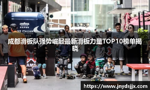 成都滑板队强势崛起最新滑板力量TOP10榜单揭晓