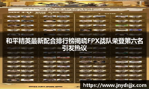 和平精英最新配合排行榜揭晓FPX战队荣登第六名引发热议