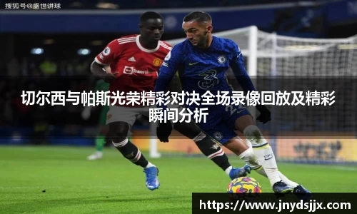 切尔西与帕斯光荣精彩对决全场录像回放及精彩瞬间分析