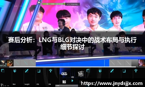赛后分析：LNG与BLG对决中的战术布局与执行细节探讨