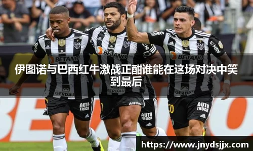 JJB电竞伊图诺与巴西红牛激战正酣谁能在这场对决中笑到最后
